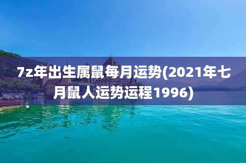 7z年出生属鼠每月运势(2021年七月鼠人运势运程1996)