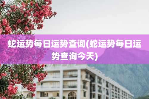 蛇运势每日运势查询(蛇运势每日运势查询今天)