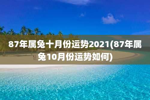 87年属兔十月份运势2021(87年属兔10月份运势如何)