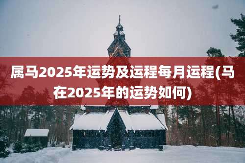 属马2025年运势及运程每月运程(马在2025年的运势如何)