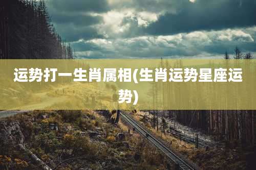 运势打一生肖属相(生肖运势星座运势)