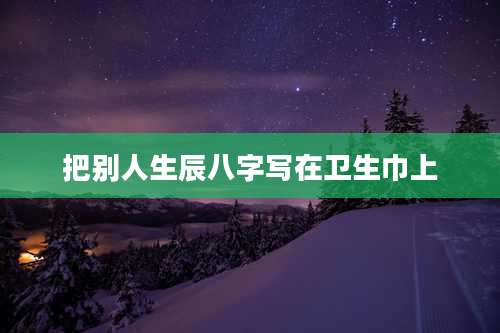 把别人生辰八字写在卫生巾上