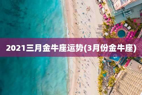 2021三月金牛座运势(3月份金牛座)