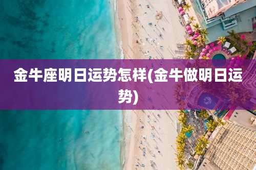 金牛座明日运势怎样(金牛做明日运势)