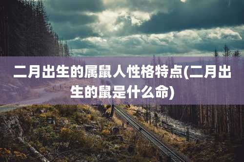 二月出生的属鼠人性格特点(二月出生的鼠是什么命)