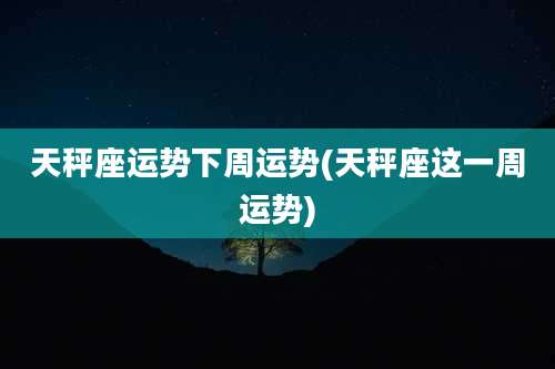 天秤座运势下周运势(天秤座这一周运势)