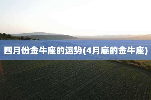 四月份金牛座的运势(4月底的金牛座)