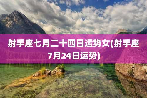 射手座七月二十四日运势女(射手座7月24日运势)