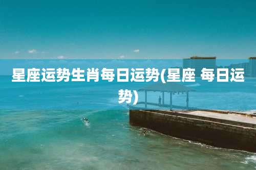 星座运势生肖每日运势(星座 每日运势)