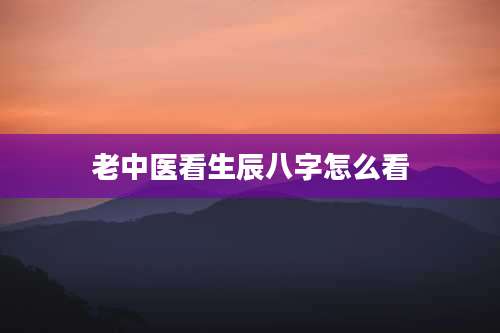老中医看生辰八字怎么看