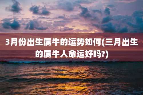 3月份出生属牛的运势如何(三月出生的属牛人命运好吗?)