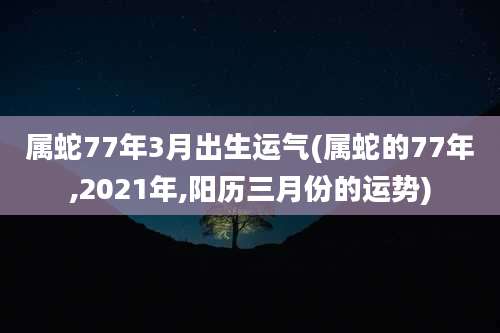 属蛇77年3月出生运气(属蛇的77年,2021年,阳历三月份的运势)