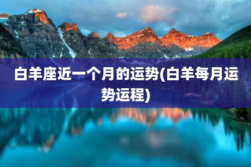 白羊座近一个月的运势(白羊每月运势运程)
