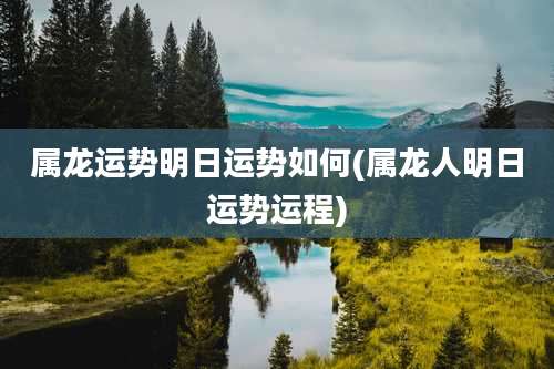 属龙运势明日运势如何(属龙人明日运势运程)