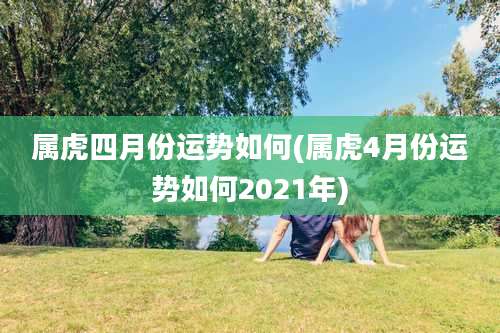 属虎四月份运势如何(属虎4月份运势如何2021年)