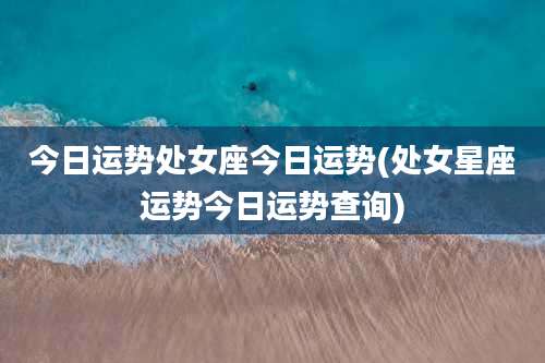今日运势处女座今日运势(处女星座运势今日运势查询)