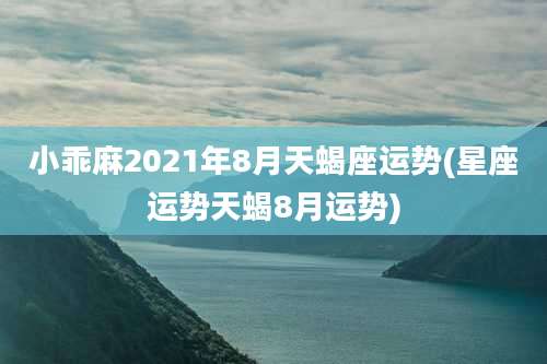 小乖麻2021年8月天蝎座运势(星座运势天蝎8月运势)