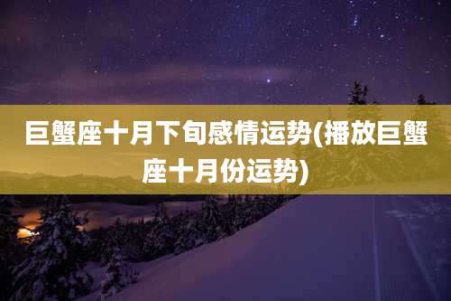 巨蟹座十月下旬感情运势(播放巨蟹座十月份运势)
