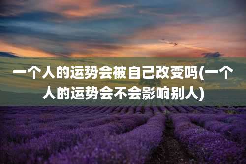 一个人的运势会被自己改变吗(一个人的运势会不会影响别人)