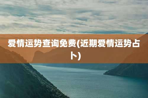 爱情运势查询免费(近期爱情运势占卜)