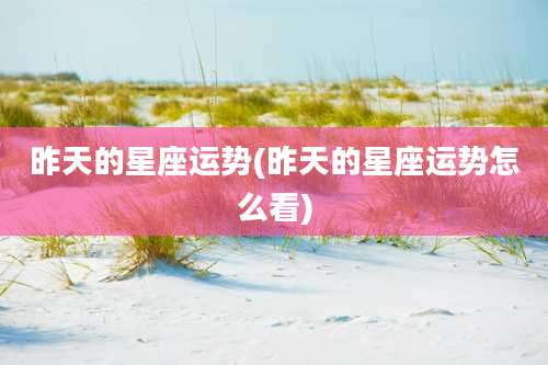 昨天的星座运势(昨天的星座运势怎么看)