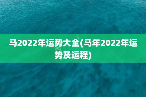 马2022年运势大全(马年2022年运势及运程)