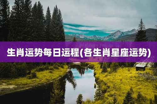 生肖运势每日运程(各生肖星座运势)