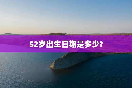 52岁出生日期是多少?