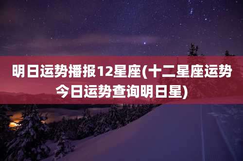 明日运势播报12星座(十二星座运势今日运势查询明日星)