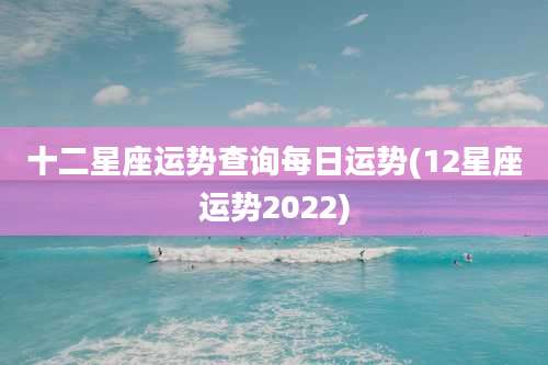 十二星座运势查询每日运势(12星座运势2022)