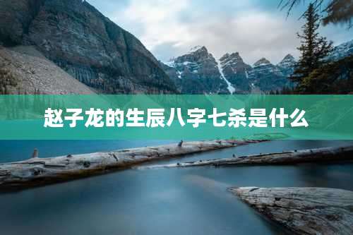 赵子龙的生辰八字七杀是什么
