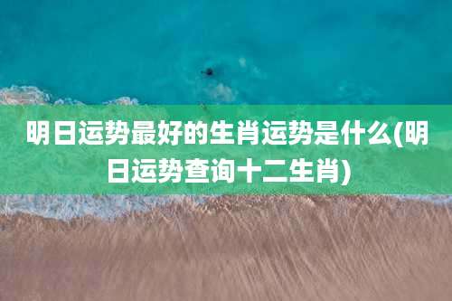明日运势最好的生肖运势是什么(明日运势查询十二生肖)