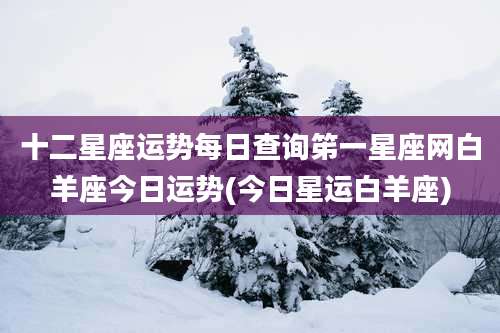 十二星座运势每日查询笫一星座网白羊座今日运势(今日星运白羊座)