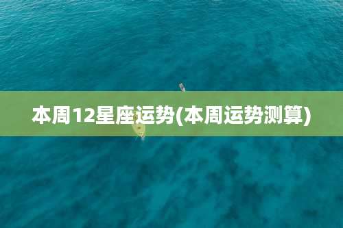本周12星座运势(本周运势测算)