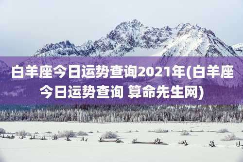白羊座今日运势查询2021年(白羊座今日运势查询 算命先生网)