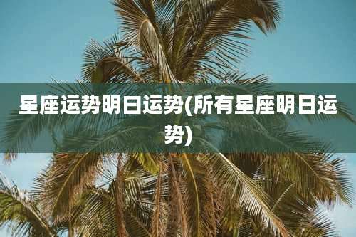 星座运势明曰运势(所有星座明日运势)