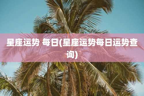 星座运势 每日(星座运势每日运势查询)