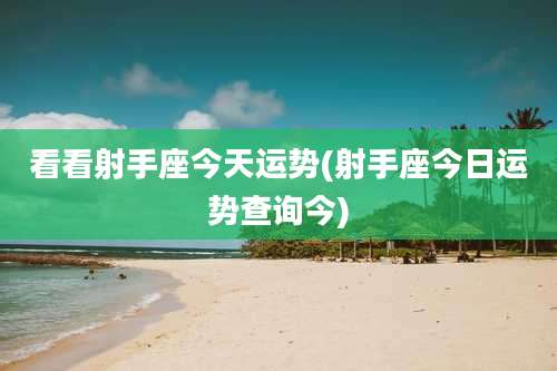 看看射手座今天运势(射手座今日运势查询今)