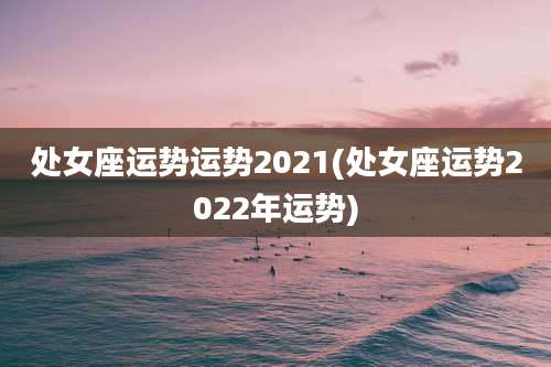 处女座运势运势2021(处女座运势2022年运势)