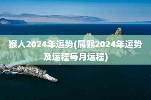 猴人2024年运势(属猴2024年运势及运程每月运程)