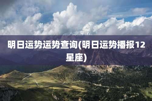 明日运势运势查询(明日运势播报12星座)