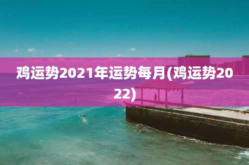 鸡运势2021年运势每月(鸡运势2022)