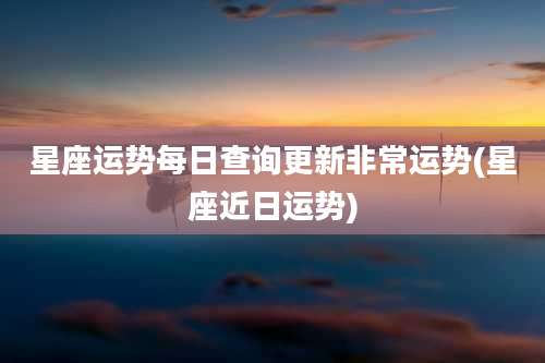 星座运势每日查询更新非常运势(星座近日运势)