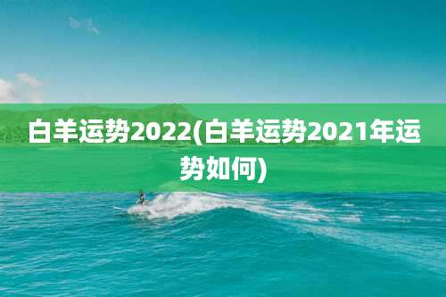 白羊运势2022(白羊运势2021年运势如何)