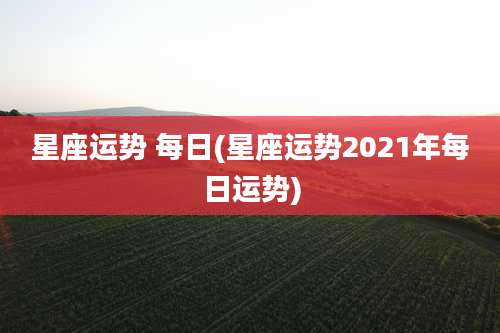 星座运势 每日(星座运势2021年每日运势)