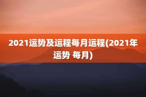 2021运势及运程每月运程(2021年运势 每月)