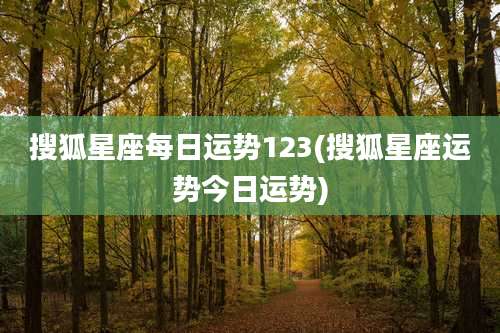 搜狐星座每日运势123(搜狐星座运势今日运势)