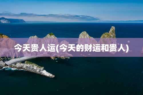 今天贵人运(今天的财运和贵人)