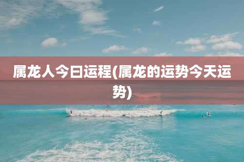 属龙人今曰运程(属龙的运势今天运势)