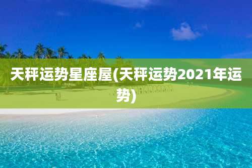 天秤运势星座屋(天秤运势2021年运势)